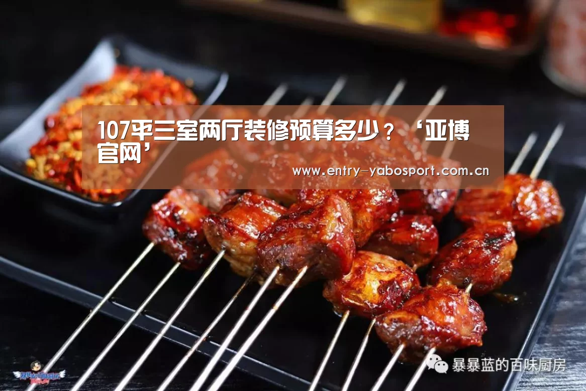 107平三室两厅装修预算多少?‘亚博官网’(图1) 亚博官网