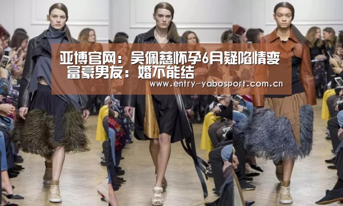 亚博官网:吴佩慈怀孕6月疑陷情变 富豪男友:婚不能结(图1) 亚博首页