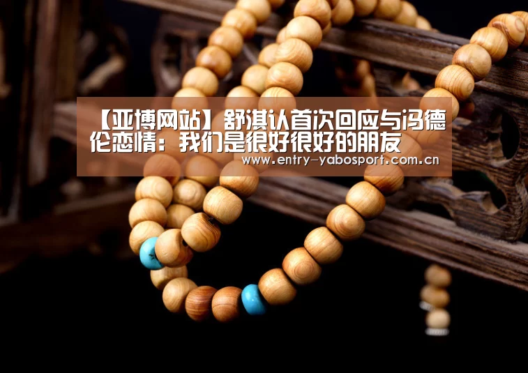 【亚博网站】舒淇认首次回应与冯德伦恋情:我们是很好很好的朋友(图2) 亚博网站