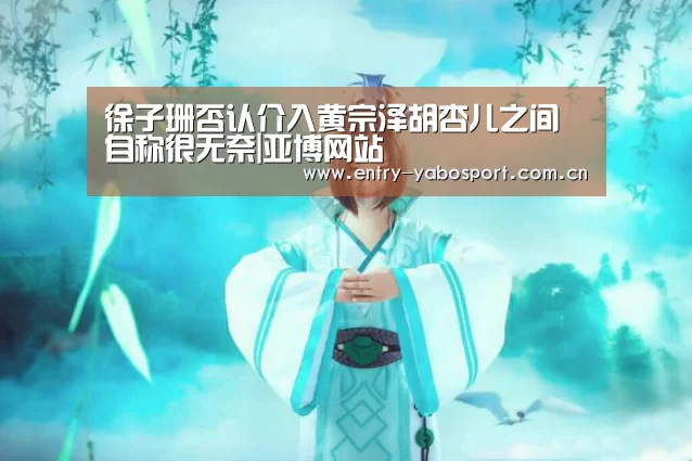 徐子珊否认介入黄宗泽胡杏儿之间 自称很无奈|亚博网站(图2) 亚博网站