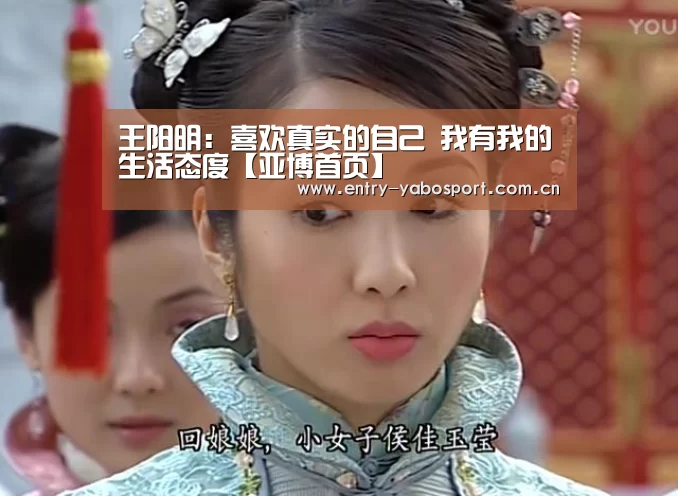 王阳明:喜欢真实的自己 我有我的生活态度【亚博首页】(图4) 亚博官网